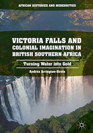 Victoria Falls and Colonial Imagination in British Southern Africa: Turning Water into Gold de Andrea L. Arrington-Sirois