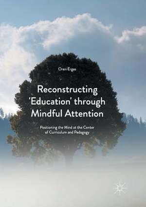 Reconstructing 'Education' through Mindful Attention: Positioning the Mind at the Center of Curriculum and Pedagogy de Oren Ergas