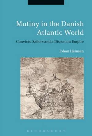 Mutiny in the Danish Atlantic World: Convicts, Sailors and a Dissonant Empire de Johan Lund Heinsen