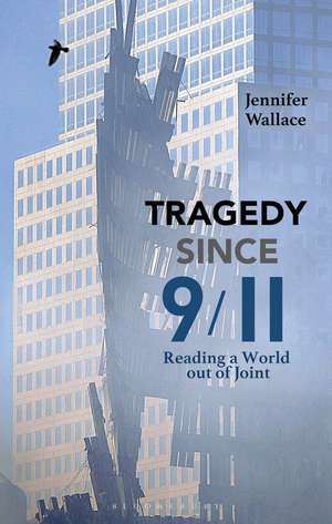 Tragedy Since 9/11: Reading a World out of Joint de Jennifer Wallace