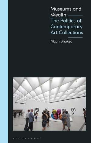 Museums and Wealth: The Politics of Contemporary Art Collections de Nizan Shaked