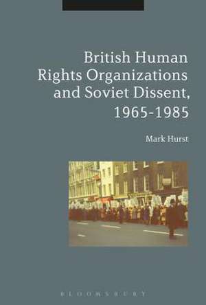 British Human Rights Organizations and Soviet Dissent, 1965-1985 de Mark Hurst