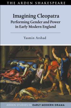 Imagining Cleopatra: Performing Gender and Power in Early Modern England de Yasmin Arshad