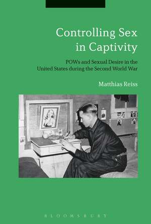 Controlling Sex in Captivity: POWs and Sexual Desire in the United States during the Second World War de Matthias Reiss