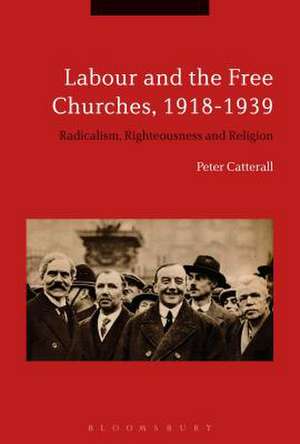 Labour and the Free Churches, 1918-1939: Radicalism, Righteousness and Religion de Peter Catterall