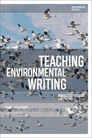 Teaching Environmental Writing: Ecocritical Pedagogy and Poetics de Dr Isabel Galleymore