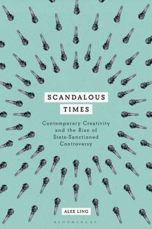 Scandalous Times: Contemporary Creativity and the Rise of State-Sanctioned Controversy de Dr Alex Ling