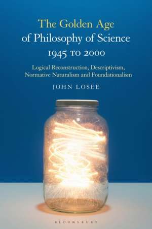 The Golden Age of Philosophy of Science 1945 to 2000: Logical Reconstructionism, Descriptivism, Normative Naturalism, and Foundationalism de Professor John Losee