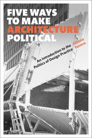 Five Ways to Make Architecture Political: An Introduction to the Politics of Design Practice de Albena Yaneva