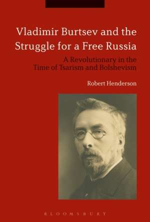 Vladimir Burtsev and the Struggle for a Free Russia: A Revolutionary in the Time of Tsarism and Bolshevism de Dr Robert Henderson