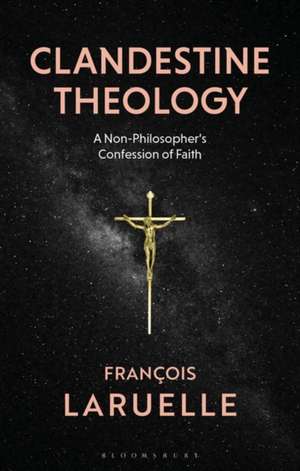 Clandestine Theology: A Non-Philosopher's Confession of Faith de Professor Francois Laruelle