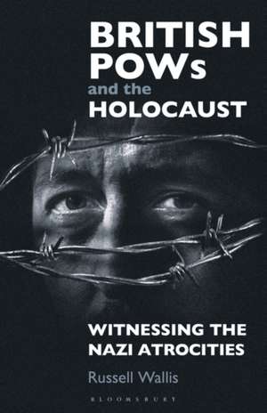 British PoWs and the Holocaust: Witnessing the Nazi Atrocities de Russell Wallis