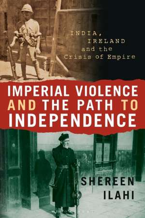 Imperial Violence and the Path to Independence: India, Ireland and the Crisis of Empire de Shereen Ilahi