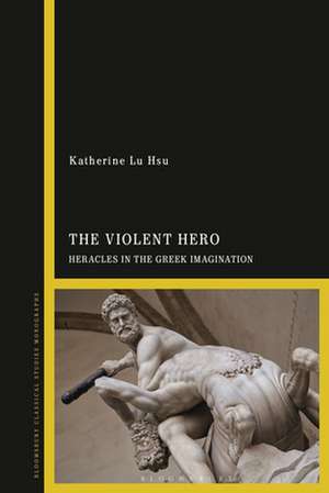 The Violent Hero: Heracles in the Greek Imagination de Professor Katherine Lu Hsu