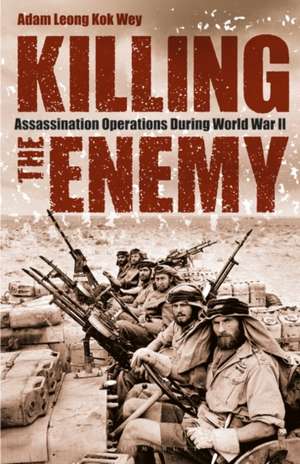 Killing the Enemy: Assassination Operations During World War II de Adam Leong Kok Wey