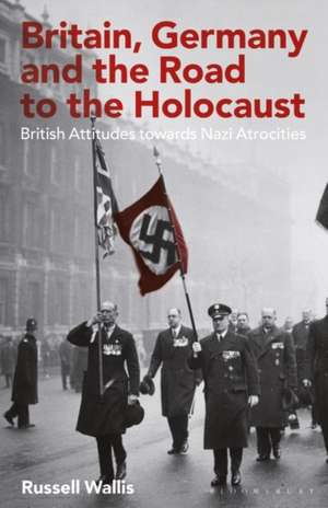 Britain, Germany and the Road to the Holocaust: British Attitudes towards Nazi Atrocities de Russell Wallis