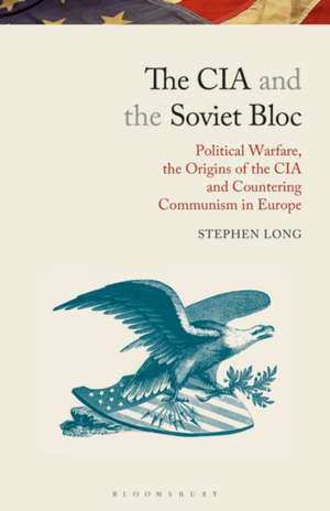 The CIA and the Soviet Bloc: Political Warfare, the Origins of the CIA and Countering Communism in Europe de Stephen Long