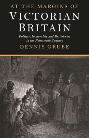 At the Margins of Victorian Britain: Politics, Immorality and Britishness in the Nineteenth Century de Dennis Grube