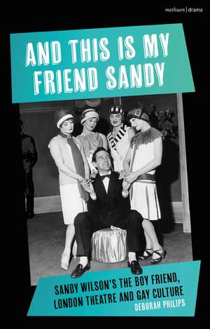 And This Is My Friend Sandy: Sandy Wilson's The Boy Friend, London Theatre and Gay Culture de Dr Deborah Philips