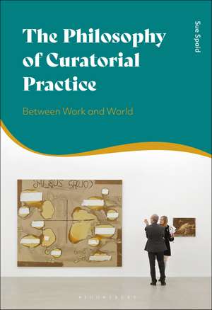 The Philosophy of Curatorial Practice: Between Work and World de Sue Spaid