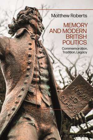 Memory and Modern British Politics: Commemoration, Tradition, Legacy de Dr Matthew Roberts