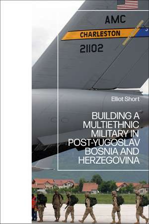 Building a Multiethnic Military in Post-Yugoslav Bosnia and Herzegovina de Elliot Short