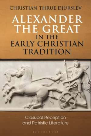 Alexander the Great in the Early Christian Tradition: Classical Reception and Patristic Literature de Dr Christian Thrue Djurslev