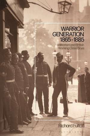 Warrior Generation 1865-1885: Militarism and British Working Class Boys de Dr Richard Fulton