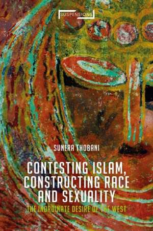 Contesting Islam, Constructing Race and Sexuality: The Inordinate Desire of the West de Associate Professor Sunera Thobani