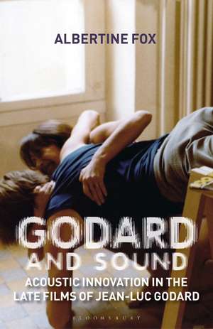 Godard and Sound: Acoustic Innovation in the Late Films of Jean-Luc Godard de Albertine Fox