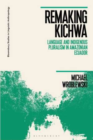 Remaking Kichwa: Language and Indigenous Pluralism in Amazonian Ecuador de Dr Michael Wroblewski