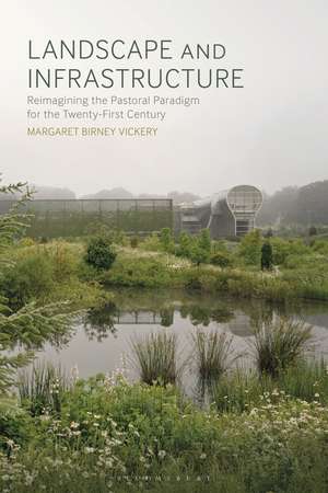 Landscape and Infrastructure: Reimagining the Pastoral Paradigm for the Twenty-First Century de Margaret Birney Vickery