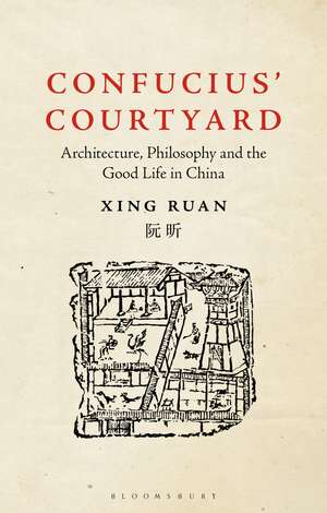 Confucius’ Courtyard: Architecture, Philosophy and the Good Life in China de Xing Ruan