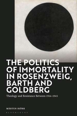 The Politics of Immortality in Rosenzweig, Barth and Goldberg: Theology and Resistance Between 1914-1945 de Mårten Björk