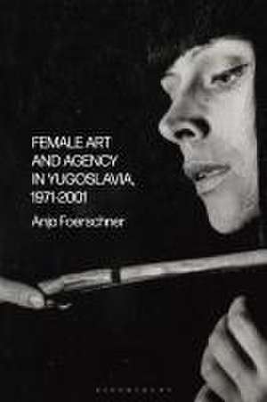 Female Art and Agency in Yugoslavia, 1971–2001 de Anja Foerschner