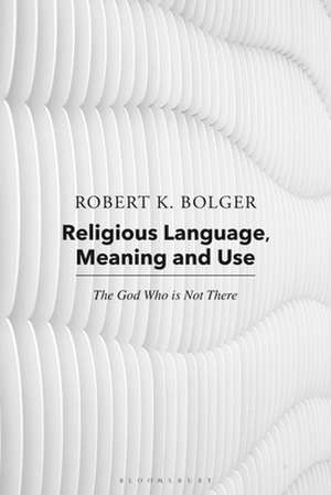 Religious Language, Meaning, and Use: The God Who is Not There de Dr. Robert K. Bolger