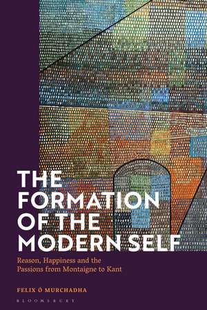 The Formation of the Modern Self: Reason, Happiness and the Passions from Montaigne to Kant de Dr Felix O Murchadha