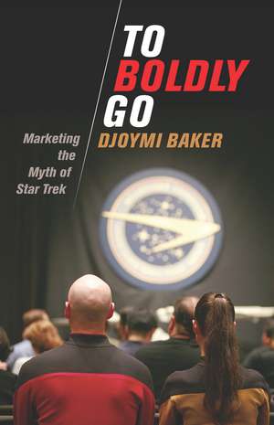 To Boldly Go: Marketing the Myth of Star Trek de Djoymi Baker