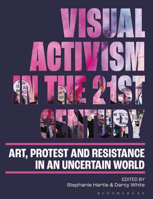 Visual Activism in the 21st Century: Art, Protest and Resistance in an Uncertain World de Stephanie Hartle