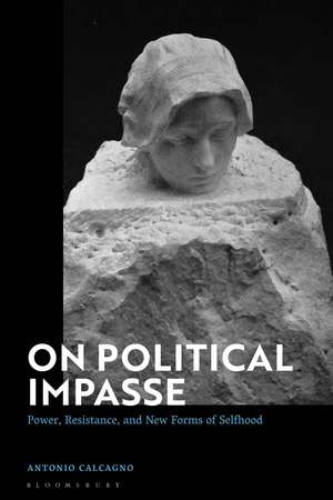 On Political Impasse: Power, Resistance, and New Forms of Selfhood de Dr Antonio Calcagno