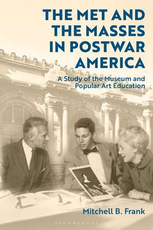 The Met and the Masses in Postwar America: A Study of the Museum and Popular Art Education de Mitchell Frank