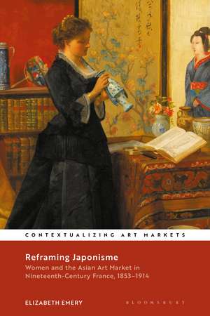 Reframing Japonisme: Women and the Asian Art Market in Nineteenth-Century France, 1853–1914 de Elizabeth Emery