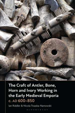 The Craft of Antler, Bone, Horn and Ivory Working in the Early Medieval Emporia C. AD 600-850 de Ian Riddler