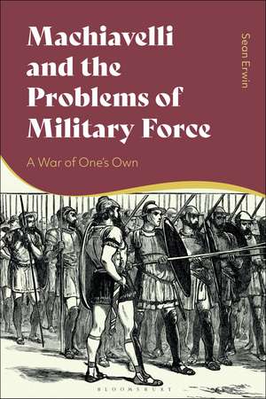 Machiavelli and the Problems of Military Force: A War of One’s Own de Sean Erwin