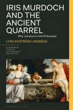 Iris Murdoch and the Ancient Quarrel: Why Literature is Not Philosophy de Lyra Ekström Lindbäck