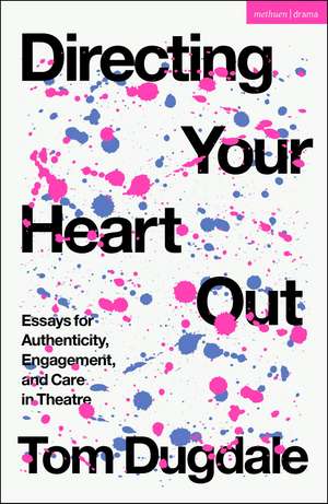 Directing Your Heart Out: Essays for Authenticity, Engagement, and Care in Theatre de Tom Dugdale