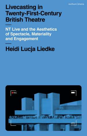 Livecasting in Twenty-First-Century British Theatre: NT Live and the Aesthetics of Spectacle, Materiality and Engagement de Heidi Lucja Liedke