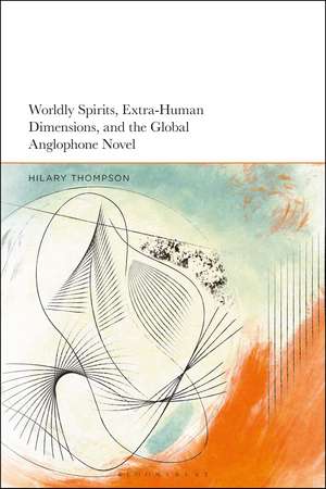 Worldly Spirits, Extra-Human Dimensions, and the Global Anglophone Novel de Dr Hilary Thompson