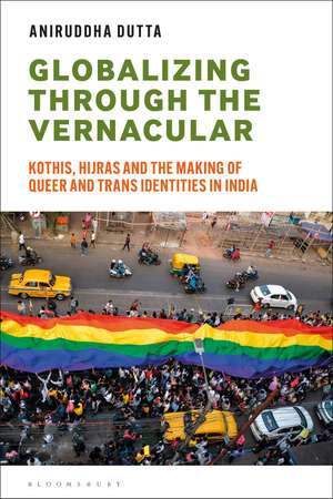 Globalizing through the Vernacular: Kothis, Hijras, and the Making of Queer and Trans Identities in India de Aniruddha Dutta