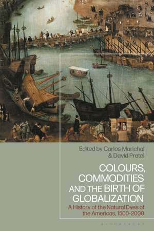 Colours, Commodities and the Birth of Globalization: A History of the Natural Dyes of the Americas, 1500-2000 de Carlos Marichal